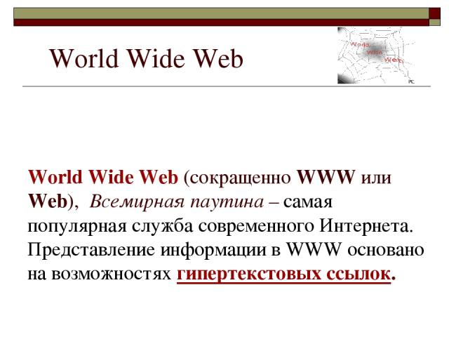 World Wide Web (сокращенно WWW или Web), Всемирная паутина – самая популярная служба современного Интернета. Представление информации в WWW основано на возможностях гипертекстовых ссылок. World Wide Web