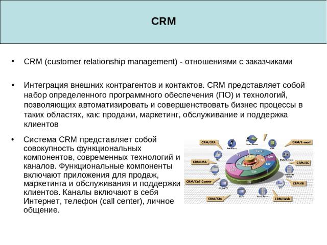 CRM CRM (customer relationship management) - отношениями с заказчиками Интеграция внешних контрагентов и контактов. CRM представляет собой набор определенного программного обеспечения (ПО) и технологий, позволяющих автоматизировать и совершенствоват…