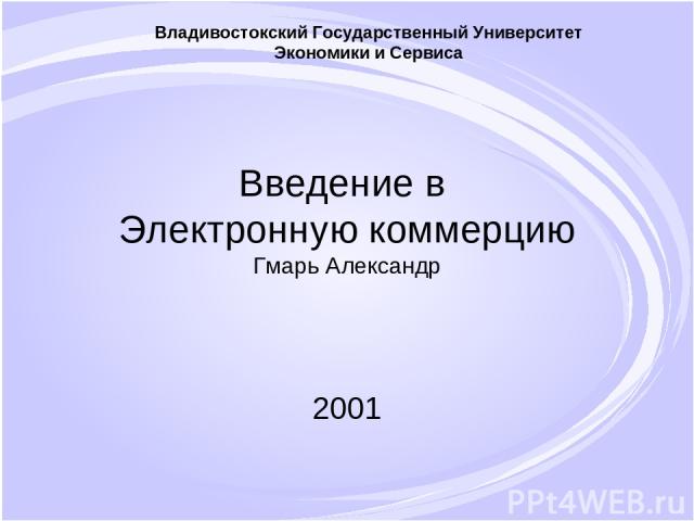Введение в Электронную коммерцию Гмарь Александр 2001 Владивостокский Государственный Университет Экономики и Сервиса