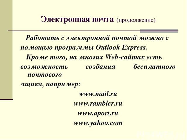 Электронная почта (продолжение) Работать с электронной почтой можно с помощью программы Outlook Express. Кроме того, на многих Web-сайтах есть возможность создания бесплатного почтового ящика, например: www.mail.ru www.rambler.ru www.aport.ru www.ya…