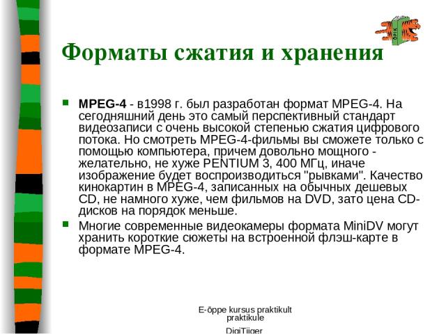 E-õppe kursus praktikult praktikule DigiTiiger MPEG-4 - в1998 г. был разработан формат MPEG-4. На сегодняшний день это самый перспективный стандарт видеозаписи с очень высокой степенью сжатия цифрового потока. Но смотреть MPEG-4-фильмы вы сможете то…