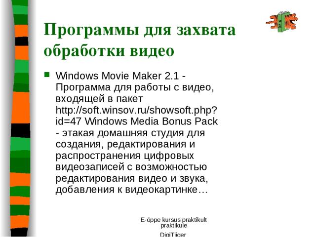 E-õppe kursus praktikult praktikule DigiTiiger Программы для захвата обработки видео Windows Movie Maker 2.1 - Программа для работы с видео, входящей в пакет http://soft.winsov.ru/showsoft.php?id=47 Windows Media Bonus Pack - этакая домашняя студия …