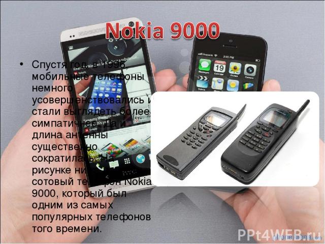 Спустя год, в 1996, мобильные телефоны немного усовершенствовались и стали выглядеть более симпатичнее. Да и длина антенны существенно сократилась. На рисунке ниже показан сотовый телефон Nokia 9000, который был одним из самых популярных телефонов т…