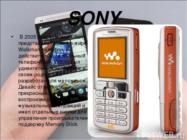 SONY  В 2005 году компания Sony представила первый в мире Walkman-телефон. И действительно, мобильный телефон Sony W800i был удивительным аппаратом в своем роде и был разработан для меломанов. Девайс отличался прекрасным воспроизведением музыкальных…