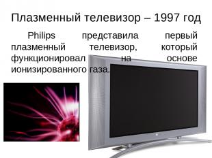 Плазменный телевизор – 1997 год Philips представила первый плазменный телевизор,