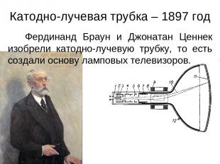 Катодно-лучевая трубка – 1897 год Фердинанд Браун и Джонатан Ценнек изобрели кат