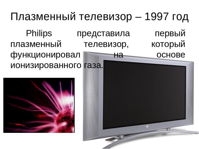 Плазменный телевизор – 1997 год Philips представила первый плазменный телевизор, который функционировал на основе ионизированного газа.