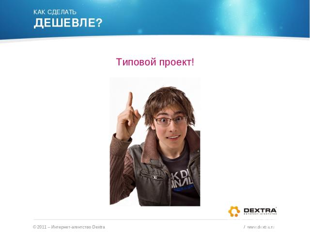 КАК СДЕЛАТЬ ДЕШЕВЛЕ? Типовой проект! © 2011 – Интернет-агентство Dextra / www.dextra.ru