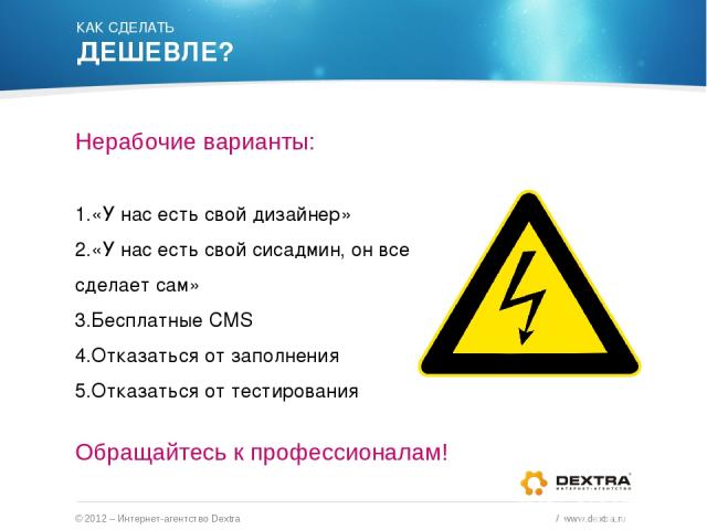 © 2012 – Интернет-агентство Dextra / www.dextra.ru Нерабочие варианты: «У нас есть свой дизайнер» «У нас есть свой сисадмин, он все сделает сам» Бесплатные CMS Отказаться от заполнения Отказаться от тестирования Обращайтесь к профессионалам! КАК СДЕ…