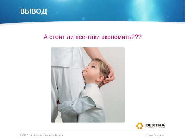 ВЫВОД А стоит ли все-таки экономить??? © 2012 – Интернет-агентство Dextra / www.dextra.ru