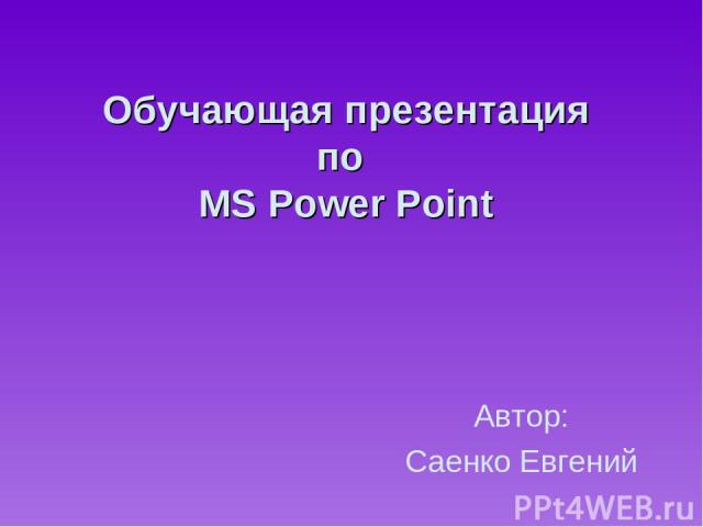 Обучающая презентация по MS Power Point Автор: Саенко Евгений