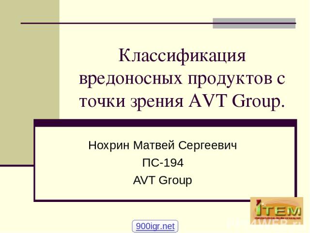 Классификация вредоносных продуктов с точки зрения AVT Group. Нохрин Матвей Сергеевич ПС-194 AVT Group 900igr.net