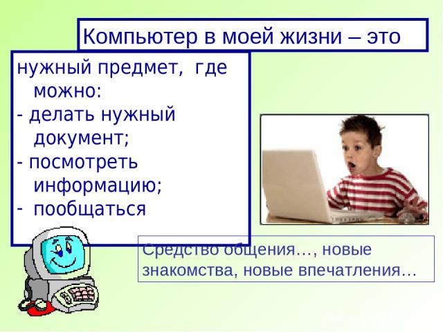 Компьютер в моей жизни – это нужный предмет, где можно: - делать нужный документ; - посмотреть информацию; пообщаться Средство общения…, новые знакомства, новые впечатления…