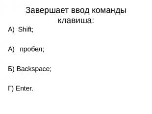 Завершает ввод команды клавиша: Shift; пробел; Б) Backspace; Г) Enter.