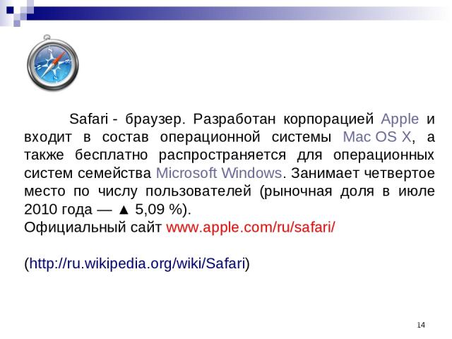* Safari - браузер. Разработан корпорацией Apple и входит в состав операционной системы Mac OS X, а также бесплатно распространяется для операционных систем семейства Microsoft Windows. Занимает четвертое место по числу пользователей (рыночная доля …