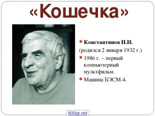 «Кошечка» Константинов Н.Н. (родился 2 января 1932 г.) 1986 г. – первый компьюте