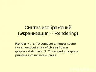 Синтез изображений (Экранизация -- Rendering) Render v.t. 1: To compute an entie