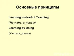Основные принципы Learning instead of Teaching (Не учить, а учиться) Learning by