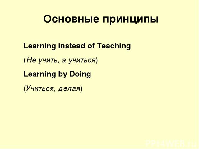Основные принципы Learning instead of Teaching (Не учить, а учиться) Learning by Doing (Учиться, делая)