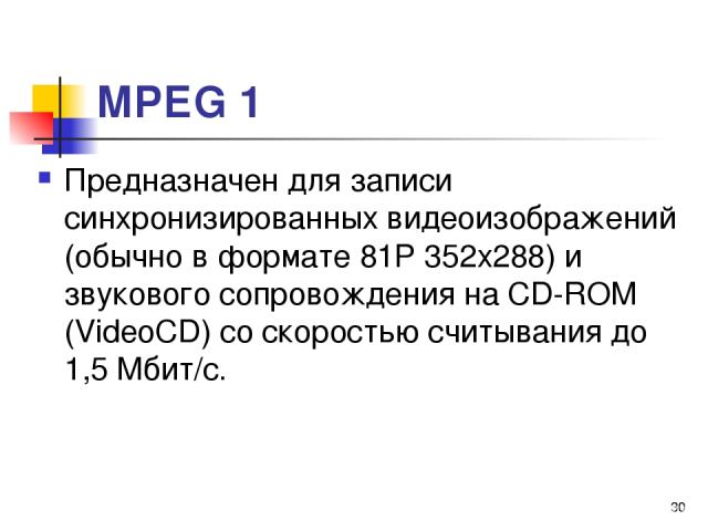 МРЕG 1 Предназначен для записи синхронизированных видеоизображений (обычно в формате 81Р 352x288) и звукового сопровождения на СD-RОМ (VideoCD) со скоростью считывания до 1,5 Мбит/с. *