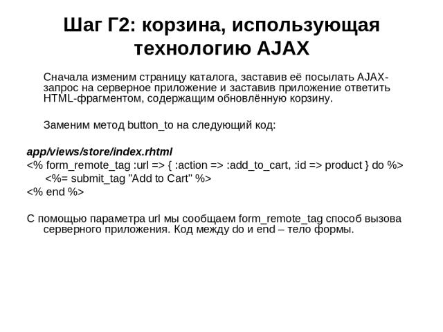 Шаг Г2: корзина, использующая технологию AJAX Сначала изменим страницу каталога, заставив её посылать AJAX-запрос на серверное приложение и заставив приложение ответить HTML-фрагментом, содержащим обновлённую корзину. Заменим метод button_to на след…