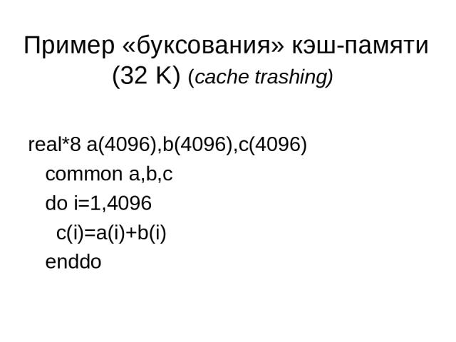 Пример «буксования» кэш-памяти (32 K) (cache trashing) real*8 a(4096),b(4096),c(4096) common a,b,c do i=1,4096 c(i)=a(i)+b(i) enddo