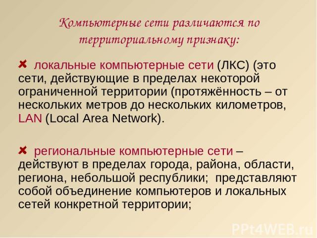 Компьютерные сети различаются по территориальному признаку: локальные компьютерные сети (ЛКС) (это сети, действующие в пределах некоторой ограниченной территории (протяжённость – от нескольких метров до нескольких километров, LAN (Local Area Network…