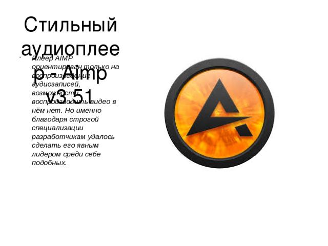Стильный аудиоплеер - Aimp v3.51 Плеер AIMP ориентирован только на воспроизведение аудиозаписей, возможности воспроизводить видео в нём нет. Но именно благодаря строгой специализации разработчикам удалось сделать его явным лидером среди себе подобных.