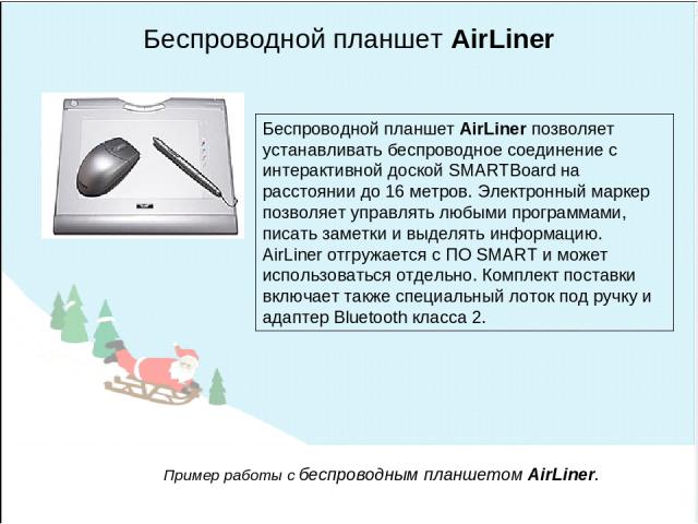Беспроводной планшет AirLiner Беспроводной планшет AirLiner позволяет устанавливать беспроводное соединение с интерактивной доской SMARTBoard на расстоянии до 16 метров. Электронный маркер позволяет управлять любыми программами, писать заметки и выд…