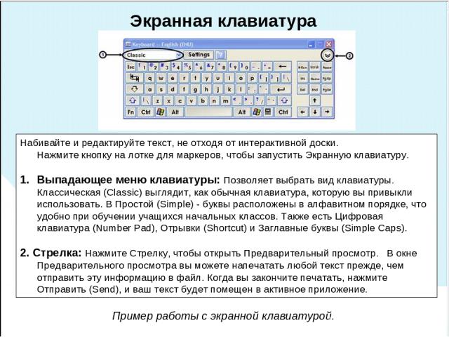 Экранная клавиатура Набивайте и редактируйте текст, не отходя от интерактивной доски. Нажмите кнопку на лотке для маркеров, чтобы запустить Экранную клавиатуру. Выпадающее меню клавиатуры: Позволяет выбрать вид клавиатуры. Классическая (Classic) выг…