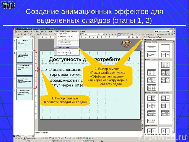 * Создание анимационных эффектов для выделенных слайдов (этапы 1, 2) 1. Выбор слайдов в области вкладки «Слайды» 2. Выбор в меню «Показ слайдов» пункта «Эффекты анимации» или через «Конструктор» в области задач