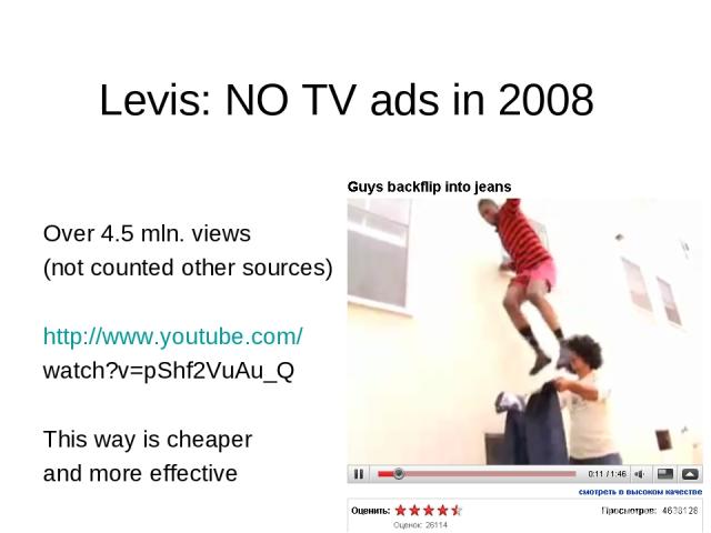 Levis: NO TV ads in 2008 Over 4.5 mln. views (not counted other sources) http://www.youtube.com/ watch?v=pShf2VuAu_Q This way is cheaper and more effective