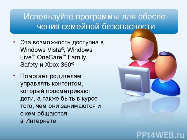 Используйте программы для обеспе-чения семейной безопасности Эта возможность доступна в Windows Vista®, Windows Live™ OneCare™ Family Safety и Xbox 360® Помогает родителям управлять контентом, который просматривают дети, а также быть в курсе того, ч…