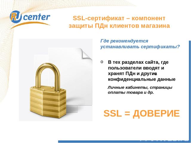 SSL-сертификат – компонент защиты ПДн клиентов магазина В тех разделах сайта, где пользователи вводят и хранят ПДн и другие конфиденциальные данные Где рекомендуется устанавливать сертификаты? Личные кабинеты, страницы оплаты товара и др. SSL = ДОВЕРИЕ