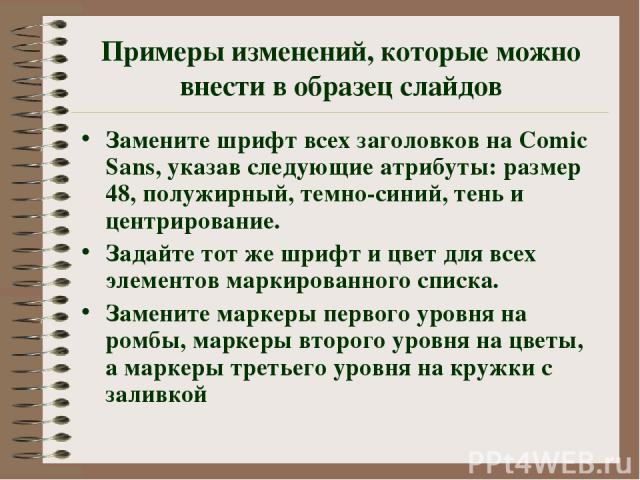 Примеры изменений, которые можно внести в образец слайдов Замените шрифт всех заголовков на Comic Sans, указав следующие атрибуты: размер 48, полужирный, темно-синий, тень и центрирование. Задайте тот же шрифт и цвет для всех элементов маркированног…