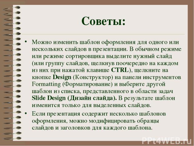 Советы: Можно изменить шаблон оформления для одного или нескольких слайдов в презентации. В обычном режиме или режиме сортировщика выделите нужный слайд (или группу слайдов, щелкнув поочередно на каждом из них при нажатой клавише CTRL), щелкните на …