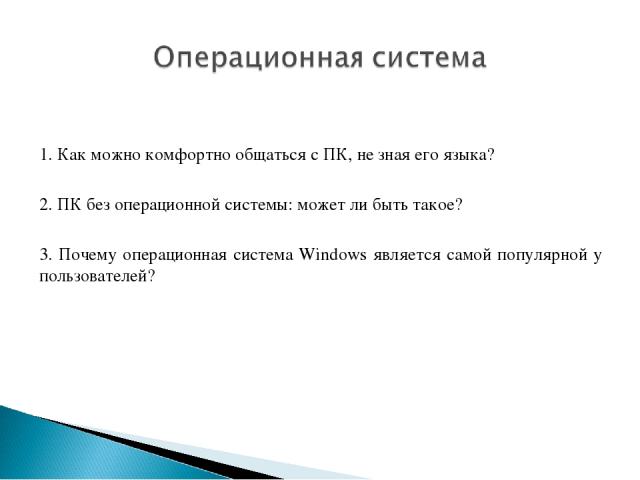1. Как можно комфортно общаться с ПК, не зная его языка? 2. ПК без операционной системы: может ли быть такое? 3. Почему операционная система Windows является самой популярной у пользователей?