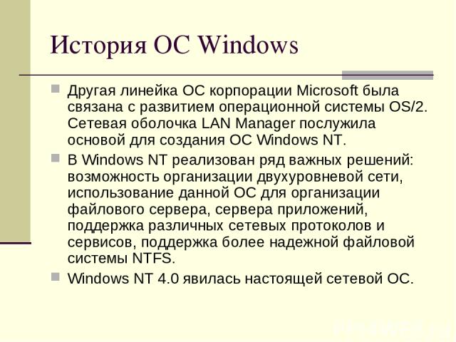 История ОС Windows Другая линейка ОС корпорации Microsoft была связана с развитием операционной системы OS/2. Сетевая оболочка LAN Manager послужила основой для создания ОС Windows NT. В Windows NT реализован ряд важных решений: возможность организа…