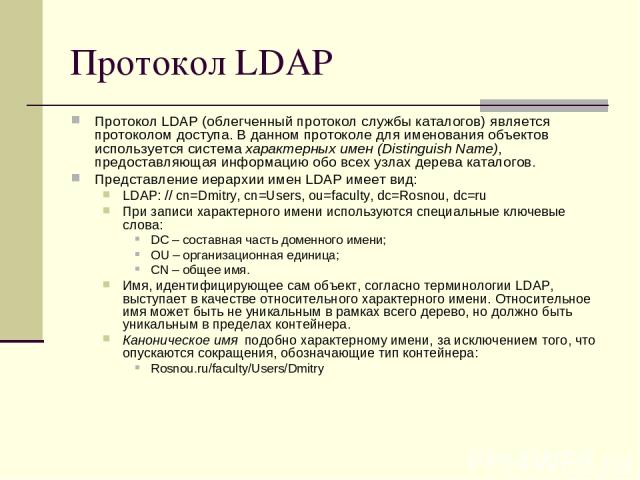 Протокол LDAP Протокол LDAP (облегченный протокол службы каталогов) является протоколом доступа. В данном протоколе для именования объектов используется система характерных имен (Distinguish Name), предоставляющая информацию обо всех узлах дерева ка…