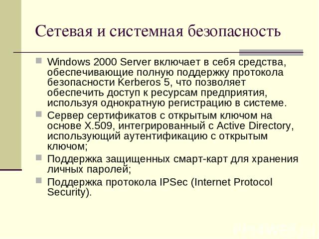 Сетевая и системная безопасность Windows 2000 Server включает в себя средства, обеспечивающие полную поддержку протокола безопасности Kerberos 5, что позволяет обеспечить доступ к ресурсам предприятия, используя однократную регистрацию в системе. Се…
