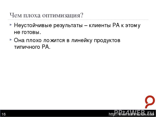 Чем плоха оптимизация? http://www.ashmanov.com * Неустойчивые результаты – клиенты РА к этому не готовы. Она плохо ложится в линейку продуктов типичного РА. http://www.ashmanov.com