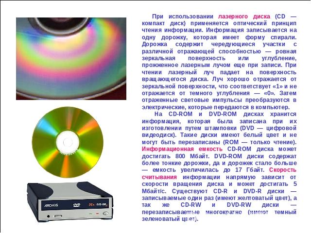 При использовании лазерного диска (CD — компакт диск) применяется оптический принцип чтения информации. Информация записывается на одну дорожку, которая имеет форму спирали. Дорожка содержит чередующиеся участки с различной отражающей способностью —…