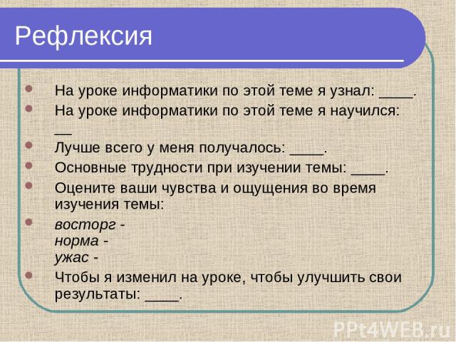 Рефлексия На уроке информатики по этой теме я узнал: ____. На уроке информатики по этой теме я научился: __ Лучше всего у меня получалось: ____. Основные трудности при изучении темы: ____. Оцените ваши чувства и ощущения во время изучения темы: вост…