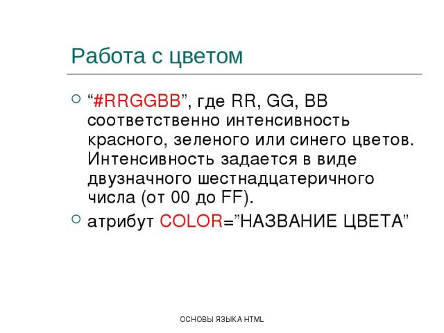 ОСНОВЫ ЯЗЫКА HTML Работа с цветом “#RRGGBB”, где RR, GG, BB соответственно интенсивность красного, зеленого или синего цветов. Интенсивность задается в виде двузначного шестнадцатеричного числа (от 00 до FF). атрибут COLOR=”НАЗВАНИЕ ЦВЕТА” ОСНОВЫ ЯЗ…