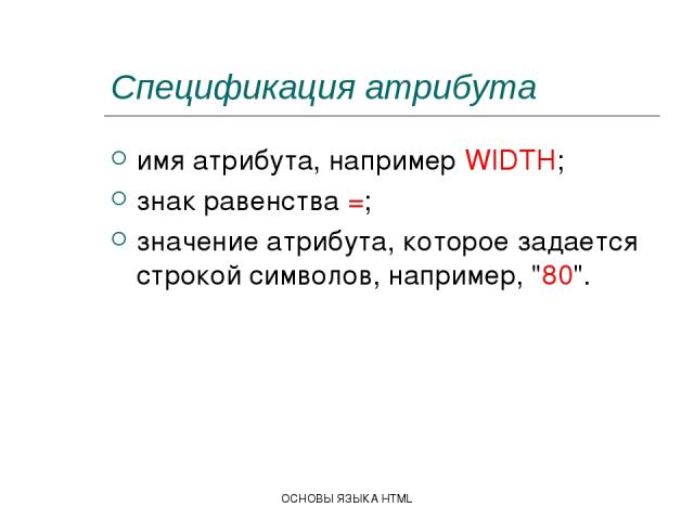 ОСНОВЫ ЯЗЫКА HTML Спецификация атрибута имя атрибута, например WIDTH; знак равенства =; значение атрибута, которое задается строкой символов, например, 