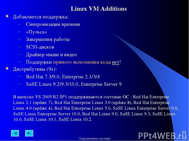 * Linux VM Additions Добавляется поддержка: Синхронизации времени «Пульса» Завершения работы SCSI-дисков Драйвер мыши и видео Поддержки прямого исполнения кода нет! Дистрибутивы (9x): Red Hat 7.3/9.0, Enterprise 2.1/3/4 SuSE Linux 9.2/9.3/10.0, Ente…