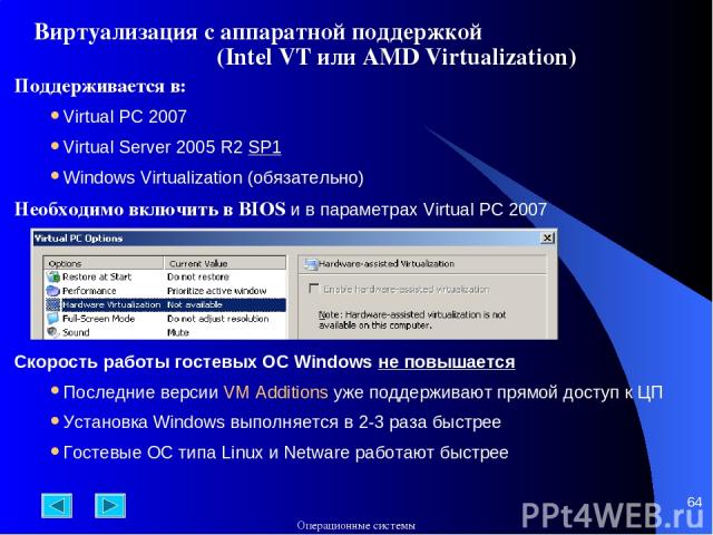* Виртуализация с аппаратной поддержкой (Intel VT или AMD Virtualization) Поддерживается в: Virtual PC 2007 Virtual Server 2005 R2 SP1 Windows Virtualization (обязательно) Необходимо включить в BIOS и в параметрах Virtual PC 2007 Скорость работы гос…