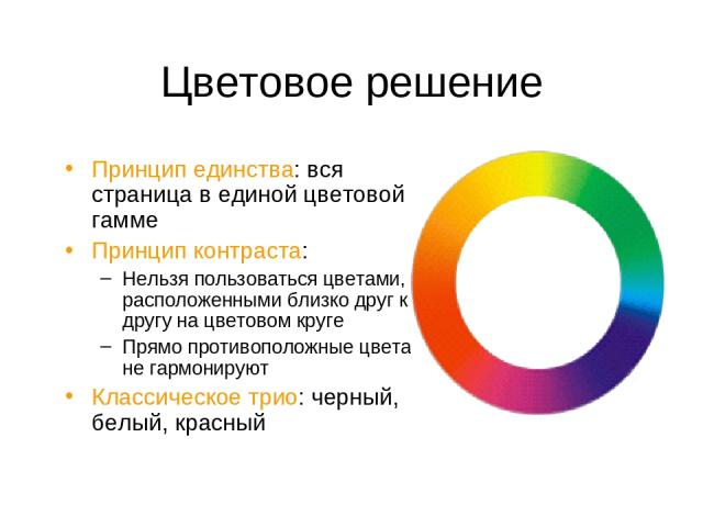 Цветовое решение Принцип единства: вся страница в единой цветовой гамме Принцип контраста: Нельзя пользоваться цветами, расположенными близко друг к другу на цветовом круге Прямо противоположные цвета не гармонируют Классическое трио: черный, белый,…