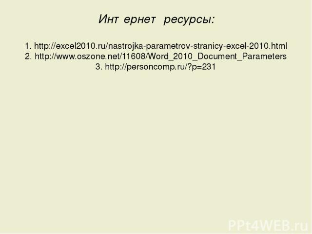 Интернет ресурсы: 1. http://excel2010.ru/nastrojka-parametrov-stranicy-excel-2010.html 2. http://www.oszone.net/11608/Word_2010_Document_Parameters 3. http://personcomp.ru/?p=231