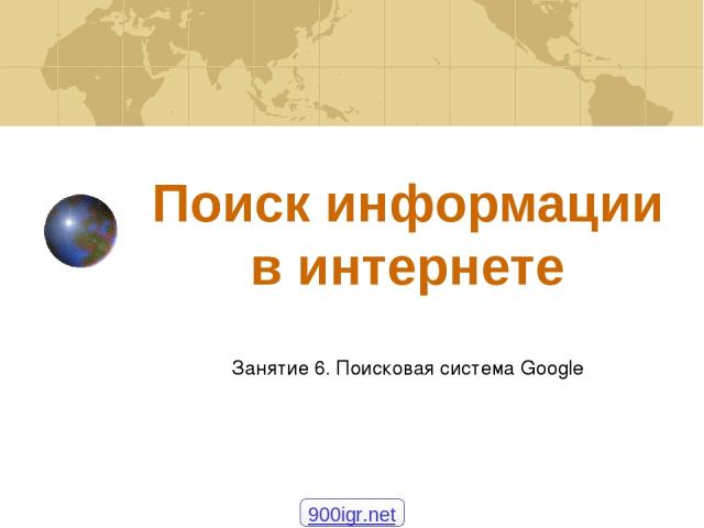 Поиск информации в интернете Занятие 6. Поисковая система Google 900igr.net